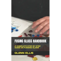 Fusing Glass Handbook: A Complete Step by Step Guide on Fussing Glass