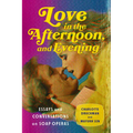 Love in the Afternoon, and Evening: Essays and Conversations on Soap Operas