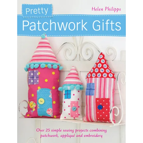 Pretty Patchwork Gifts: Over 25 Simple Sewing Projects Combining Patchwork, Appliqué and Embroidery