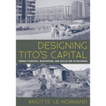 Designing Tito's Capital: Urban Planning, Modernism, and Socialism in Belgrade