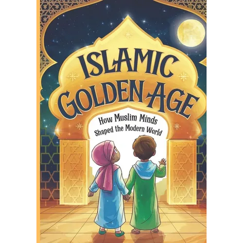 Islamic Golden Age: How Muslim Minds Shaped the Modern World A Guide For Young Muslim Kids Ages 8+