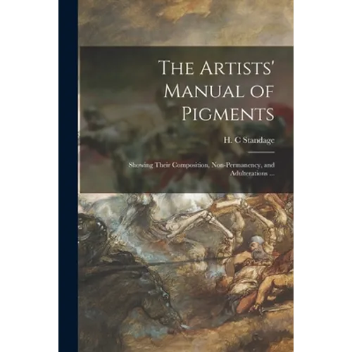 The Artists' Manual of Pigments: Showing Their Composition, Non-permanency, and Adulterations ...