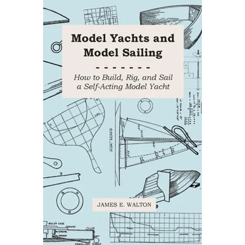 Model Yachts and Model Sailing - How to Build, Rig, and Sail a Self-Acting Model Yacht