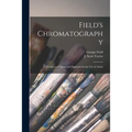 Field's Chromatography: a Treatise on Colours and Pigments for the Use of Artists