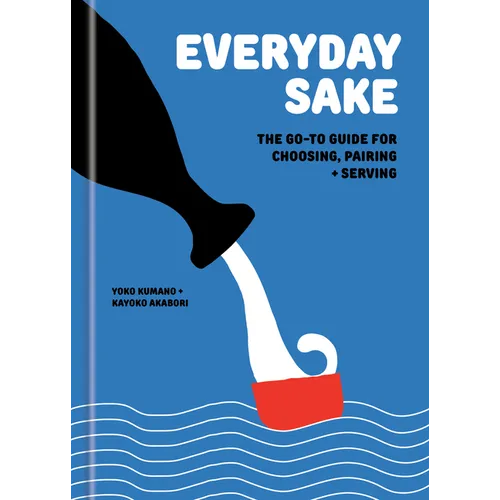 Everyday Sake: The Go-To Guide for Choosing, Pairing, and Serving