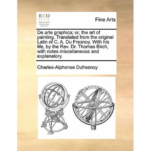 de Arte Graphica; Or, the Art of Painting. Translated from the Original Latin of C. A. Du Fresnoy. with His Life, by the REV. Dr. Thomas Birch, with N