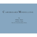 Cardboard Modelling: A Manual With Full Working Drawings and Instructions