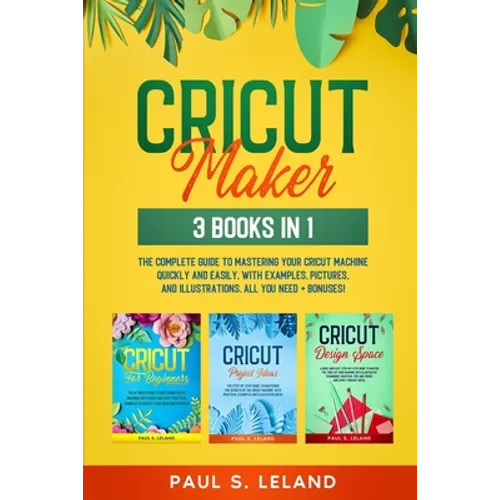 Cricut Maker: 3 BOOKS IN 1: The Complete Guide To Mastering Your Cricut Machine Quickly And Easily, With Examples, Pictures, And Ill