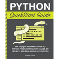 Python QuickStart Guide: The Simplified Beginner's Guide to Python Programming Using Hands-On Projects and Real-World Applications
