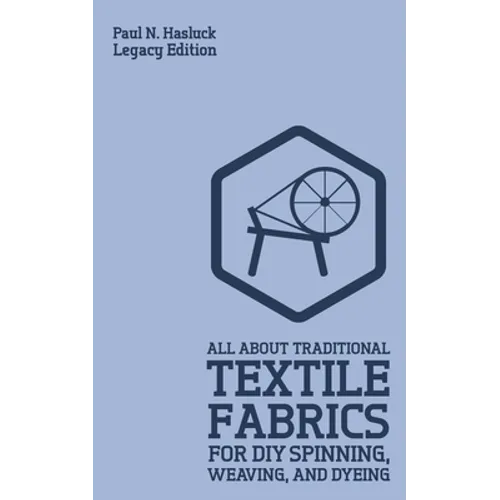 All About Traditional Textile Fabrics For DIY Spinning, Weaving, And Dyeing (Legacy Edition): Classic Information On Fibers And Cloth Work