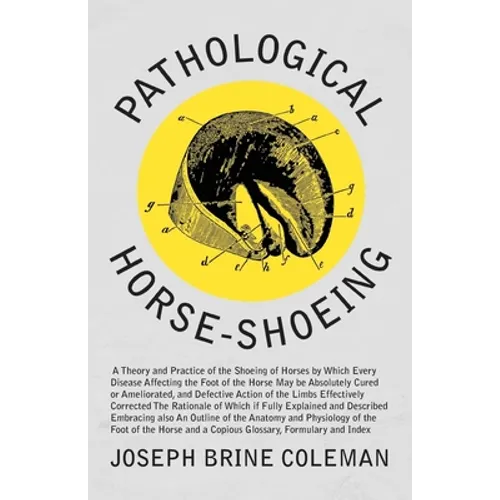 Pathological Horse-Shoeing: A Theory and Practice of the Shoeing of Horses by Which Every Disease Affecting the Foot of the Horse May be Absolutely Cu