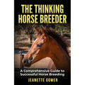 The Thinking Horse Breeder: A comprehensive guide to successful horse breeding