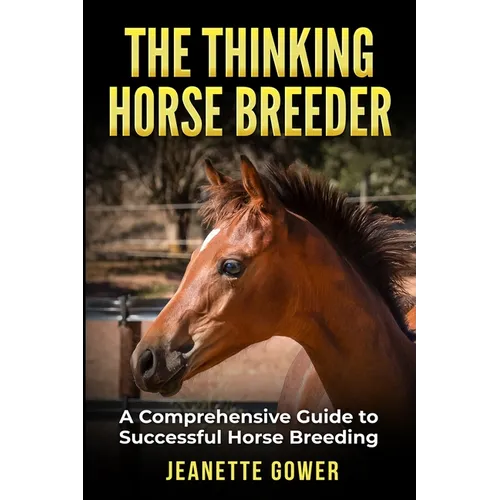 The Thinking Horse Breeder: A comprehensive guide to successful horse breeding