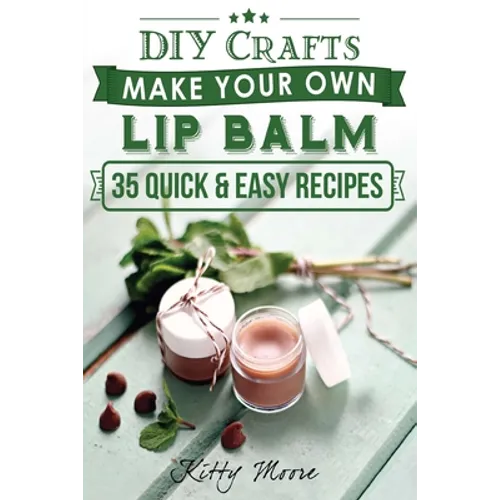 Lip Balm: Make Your Own Lip Balm With These 35 Quick & Easy Recipes! (2nd Edition)