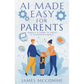 AI Made Easy for Parents: Embrace AI Today to Thrive in Tomorrow's World