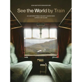 See the World by Train: 80 Unforgettable Railway Adventures Across the Globe
