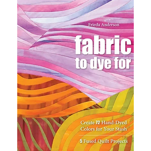 Fabric to Dye for: Create 72 Hand-Dyed Colors for Your Stash - 5 Fused Quilt Projects