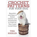 Crochet Patterns for Your Dog: Beautiful and Easy to Follow Clothes and Accessories to Craft for Your Loyal Loved Ones