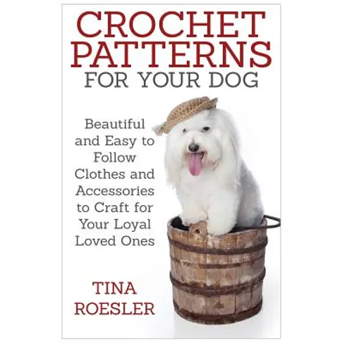 Crochet Patterns for Your Dog: Beautiful and Easy to Follow Clothes and Accessories to Craft for Your Loyal Loved Ones