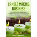 Candle Making Business: A Step By Step Guidebook For Beginners To Homemade Candle Making-Instructions And Easy Recipes. Learn And..Let's Go, S