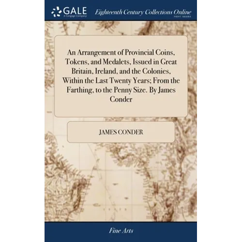 An Arrangement of Provincial Coins, Tokens, and Medalets, Issued in Great Britain, Ireland, and the Colonies, Within the Last Twenty Years; From the F