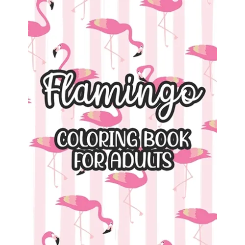 Flamingo Coloring Book For Adults: Stress And Anxiety Relief Coloring Pages, Illustrations And Designs Of Flamingos To Color