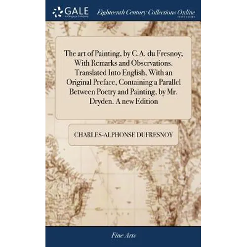The art of Painting, by C.A. du Fresnoy; With Remarks and Observations. Translated Into English, With an Original Preface, Containing a Parallel Betwe