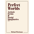 Perfect Worlds: Artistic Forms & Social Imaginaries, vol. 1