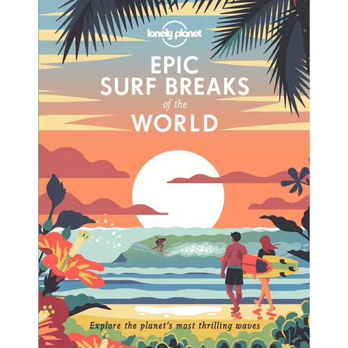 Lonely Planet Epic Surf Breaks of the World: 200 Amazing Places to Ride the Waves Travel Planning Tips & Maps Fascinating Stories from Surfers Adventu