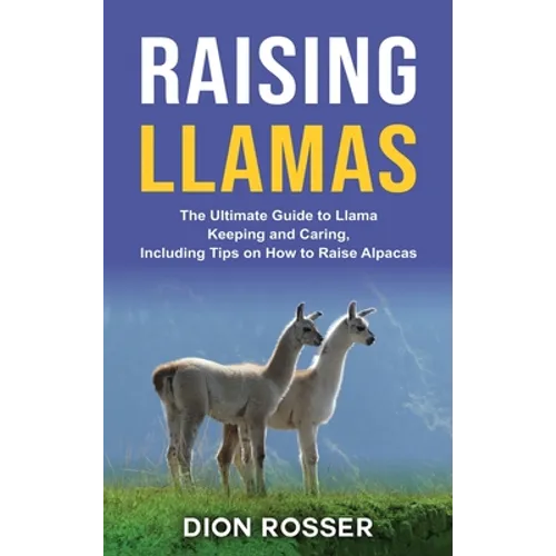 Raising Llamas: The Ultimate Guide to Llama Keeping and Caring, Including Tips on How to Raise Alpacas