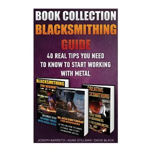 Blacksmithing Guide: 40 Real Tips You Need To Know To Start Working With Metal: ( Blacksmithing, Blacksmith, How To Blacksmith, How To Blac
