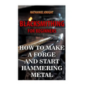 Blacksmithing For Beginners: How To Make a Forge And Start Hammering Metal