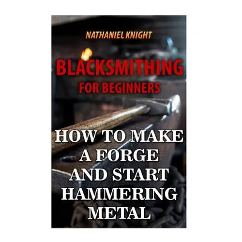 Blacksmithing For Beginners: How To Make a Forge And Start Hammering Metal