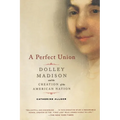 A Perfect Union: Dolley Madison and the Creation of the American Nation