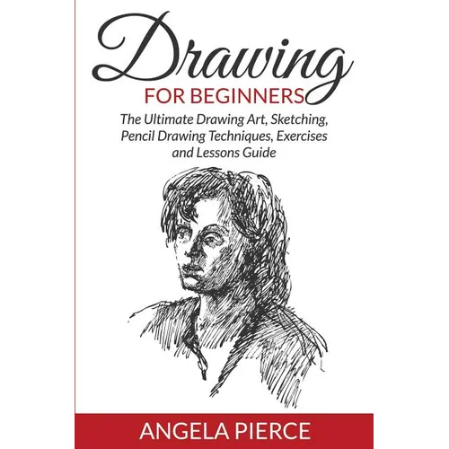Drawing For Beginners: The Ultimate Drawing Art, Sketching, Pencil Drawing Techniques, Exercises and Lessons Guide