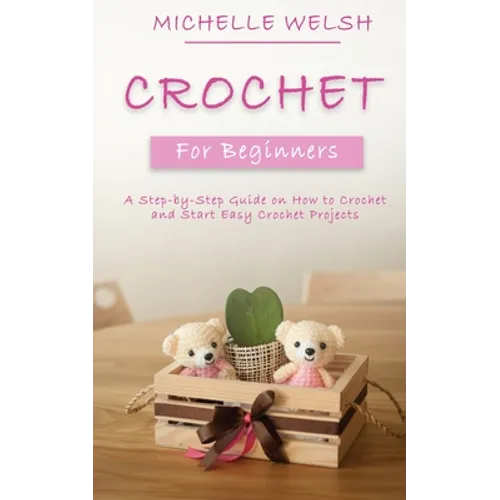 Crochet for Beginners: A Step-by-Step Guide on How to Crochet and Start Easy Crochet Projects