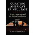 Curating America's Painful Past: Memory, Museums, and the National Imagination