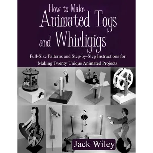 How to Make Animated Toys and Whirligigs: Full-Size Patterns and Step-by-Step Instructions for Making Twenty Unique Animated Projects