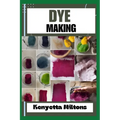 Dye Making: Comprehensive Guide to Natural and Synthetic Dyeing Techniques, Pigment Extraction, Fabric Coloring, Eco-Friendly Prac