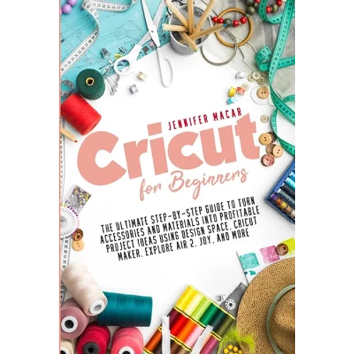 Cricut for Beginners: The Ultimate Step-by-Step Guide to Turn Accessories and Materials into Profitable Project Ideas Using Design Space, Cr