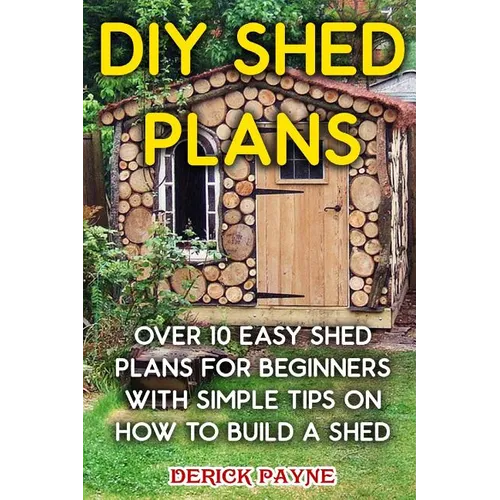 DIY Shed Plans: Over 10 Easy Shed Plans For Beginners With Simple Tips on How to Build a Shed