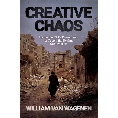 Creative Chaos: Inside the CIA's Covert War to Topple the Syrian Government