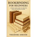 Bookbinding For Beginners: A Step by Step Guide to CreaYour Own Books by Hand