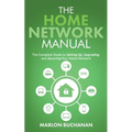 The Home Network Manual: The Complete Guide to Setting Up, Upgrading, and Securing Your Home Network