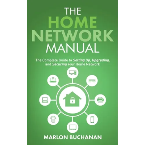 The Home Network Manual: The Complete Guide to Setting Up, Upgrading, and Securing Your Home Network