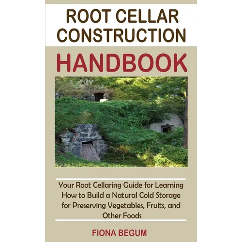 Root Cellar Construction Handbook: Your Root Cellaring Guide for Learning How to Build a Natural Cold Storage for Preserving Vegetables, Fruits, and O