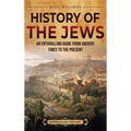 History of the Jews: An Enthralling Guide from Ancient Times to the Present