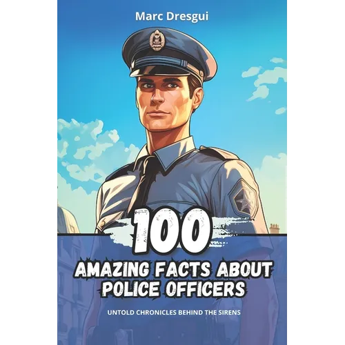 100 Amazing Facts about Police Officers: Untold Chronicles behind the Sirens