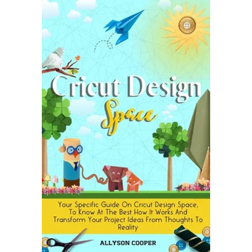 Cricut Design Space: Your Specific Guide On Cricut Design Space, To Know At The Best How It Works And Transform Your Project Ideas From Thoughts To Re