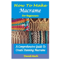 How to Make Macramé for Beginners: A Comprehensive Guide To Create Stunning Macramé